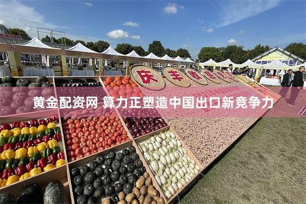 黄金配资网 算力正塑造中国出口新竞争力
