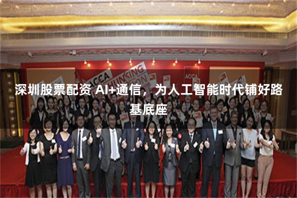 深圳股票配资 AI+通信，为人工智能时代铺好路基底座
