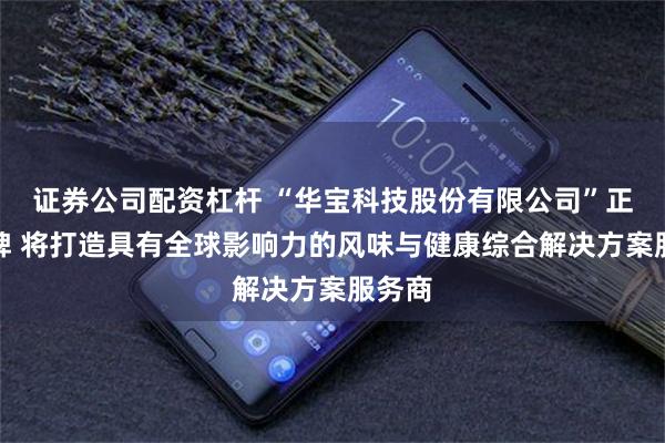 证券公司配资杠杆 “华宝科技股份有限公司”正式揭牌 将打造具有全球影响力的风味与健康综合解决方案服务商