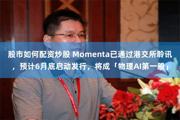 股市如何配资炒股 Momenta已通过港交所聆讯，预计6月底启动发行，将成「物理AI第一股」