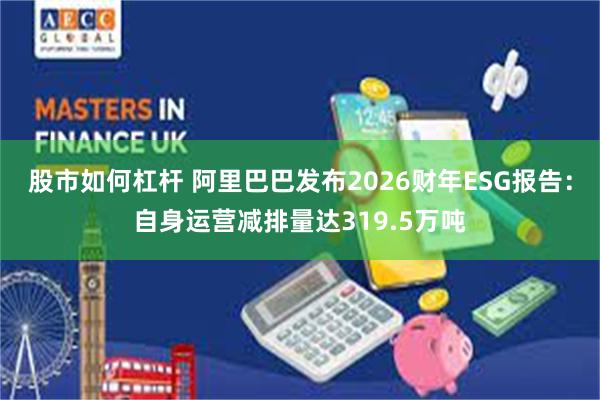 股市如何杠杆 阿里巴巴发布2026财年ESG报告：自身运营减排量达319.5万吨