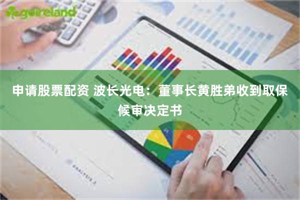 申请股票配资 波长光电：董事长黄胜弟收到取保候审决定书
