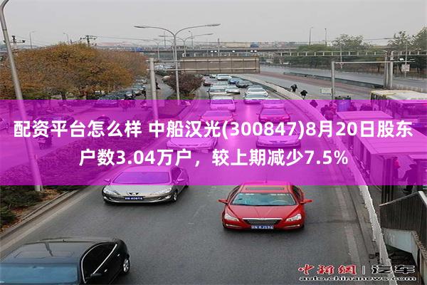 配资平台怎么样 中船汉光(300847)8月20日股东户数3.04万户，较上期减少7.5%