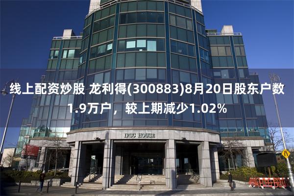 线上配资炒股 龙利得(300883)8月20日股东户数1.9万户,较上期减少1.02%
