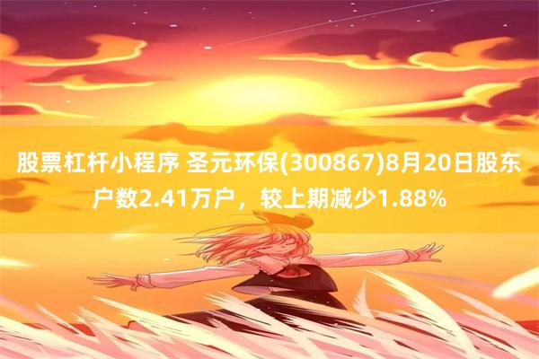 股票杠杆小程序 圣元环保(300867)8月20日股东户数2.41万户，较上期减少1.88%