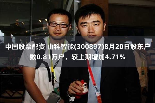 中国股票配资 山科智能(300897)8月20日股东户数0.81万户，较上期增加4.71%