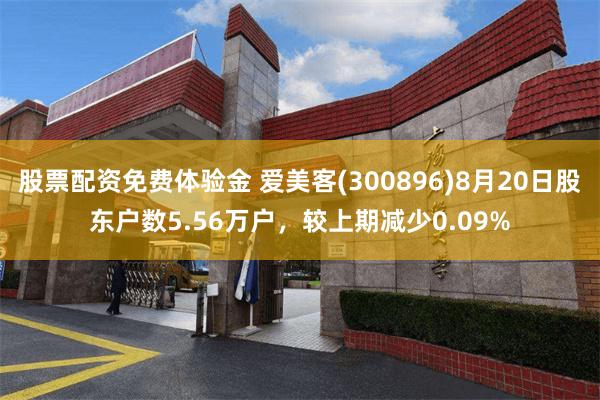 股票配资免费体验金 爱美客(300896)8月20日股东户数5.56万户,较上期减少0.09%