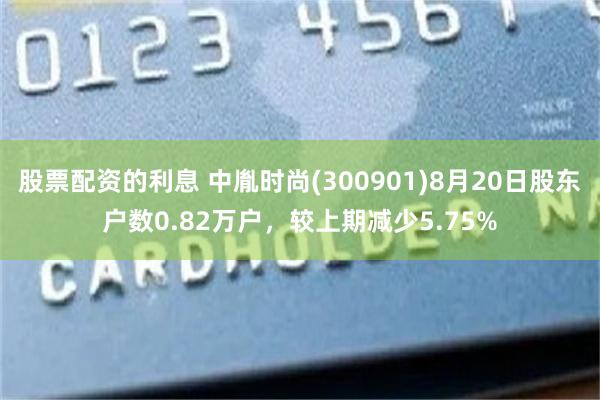 股票配资的利息 中胤时尚(300901)8月20日股东户数0.82万户，较上期减少5.75%