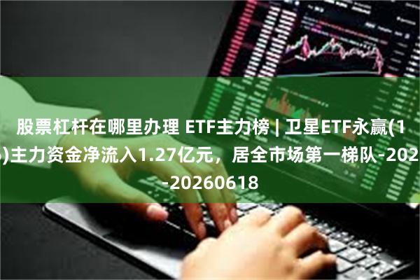 股票杠杆在哪里办理 ETF主力榜 | 卫星ETF永赢(159206)主力资金净流入1.27亿元，居全市场第一梯队-20260618