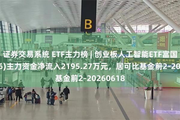 证券交易系统 ETF主力榜 | 创业板人工智能ETF富国(159246)主力资金净流入2195.27万元，居可比基金前2-20260618