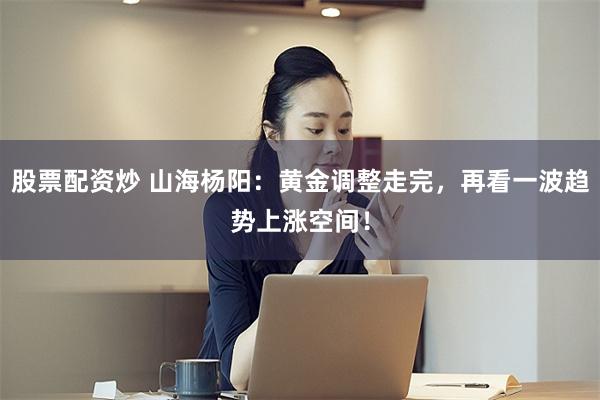 股票配资炒 山海杨阳：黄金调整走完，再看一波趋势上涨空间！