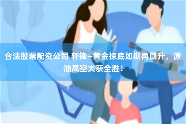 合法股票配资公司 轩锋—黄金探底如期再回升，原油高空大获全胜！