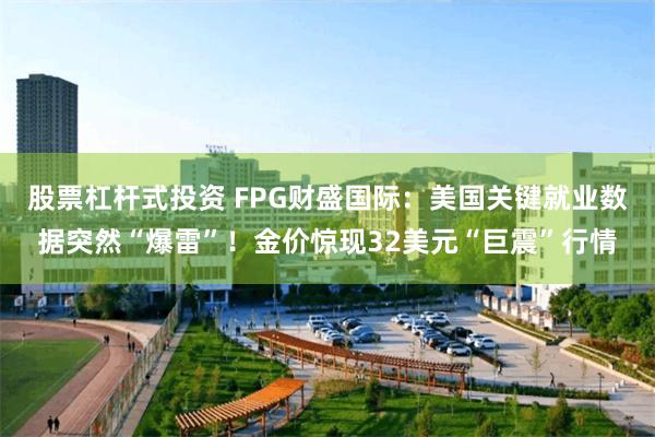 股票杠杆式投资 FPG财盛国际：美国关键就业数据突然“爆雷”！金价惊现32美元“巨震”行情