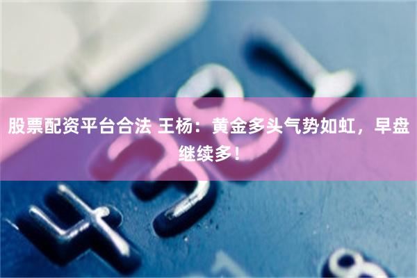 股票配资平台合法 王杨:黄金多头气势如虹,早盘继续多!