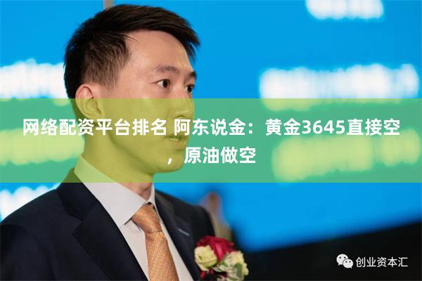 网络配资平台排名 阿东说金：黄金3645直接空，原油做空