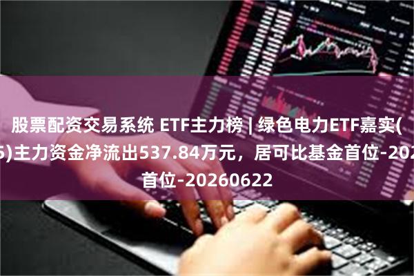 股票配资交易系统 ETF主力榜 | 绿色电力ETF嘉实(159625)主力资金净流出537.84万元，居可比基金首位-20260622