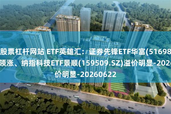 股票杠杆网站 ETF英雄汇：证券先锋ETF华富(516980.SH)领涨、纳指科技ETF景顺(159509.SZ)溢价明显-20260622
