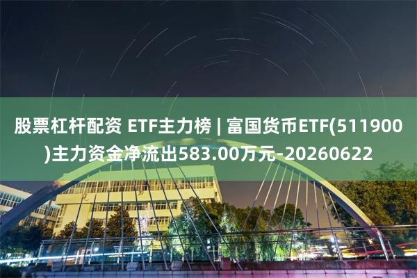 股票杠杆配资 ETF主力榜 | 富国货币ETF(511900)主力资金净流出583.00万元-20260622