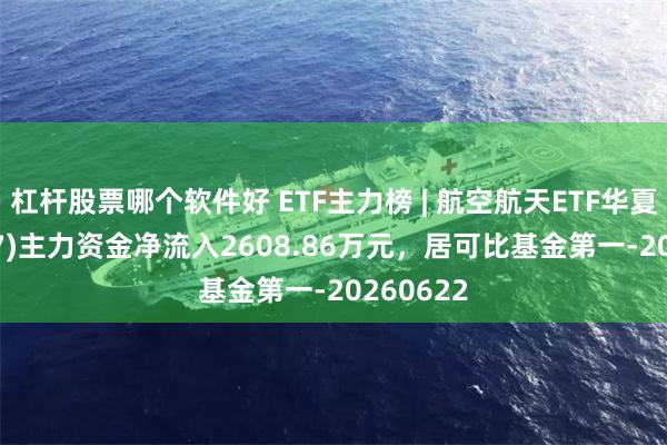 杠杆股票哪个软件好 ETF主力榜 | 航空航天ETF华夏(159227)主力资金净流入2608.86万元，居可比基金第一-20260622
