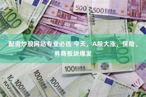 配资炒股网站专业必选 今天，A股大涨，保险、券商板块爆发