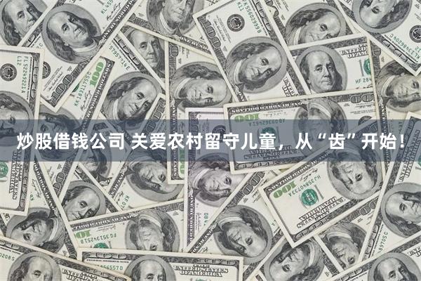 炒股借钱公司 关爱农村留守儿童，从“齿”开始！
