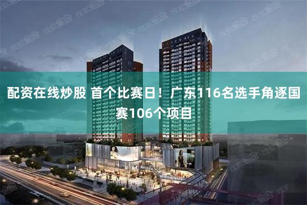 配资在线炒股 首个比赛日！广东116名选手角逐国赛106个项目