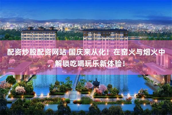 配资炒股配资网站 国庆来从化！在窑火与烟火中，解锁吃喝玩乐新体验！
