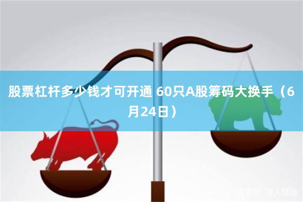 股票杠杆多少钱才可开通 60只A股筹码大换手（6月24日）