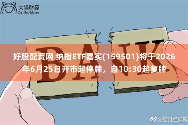 好股配资网 纳指ETF嘉实(159501)将于2026年6月25日开市起停牌，自10:30起复牌