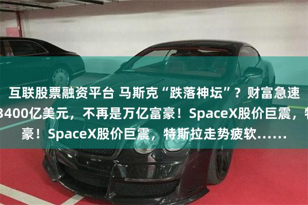 互联股票融资平台 马斯克“跌落神坛”？财富急速缩水，身家8天蒸发3400亿美元，不再是万亿富豪！SpaceX股价巨震，特斯拉走势疲软……