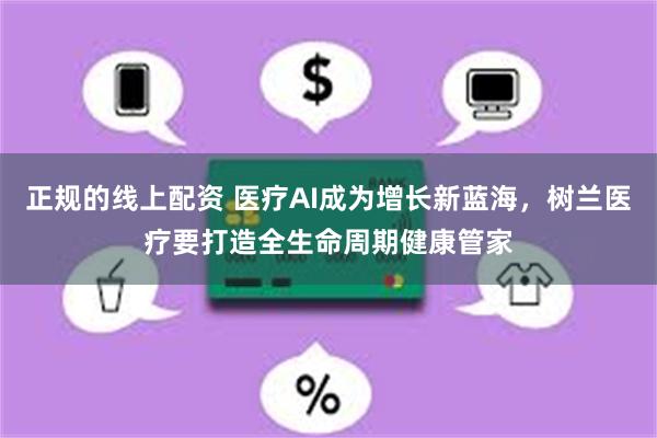 正规的线上配资 医疗AI成为增长新蓝海，树兰医疗要打造全生命周期健康管家