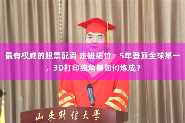 最有权威的股票配资 走进拓竹：5年登顶全球第一，3D打印独角兽如何炼成？