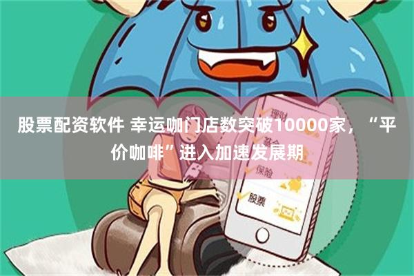 股票配资软件 幸运咖门店数突破10000家，“平价咖啡”进入加速发展期
