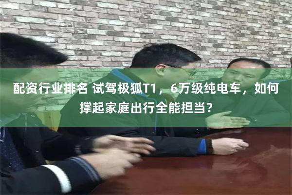 配资行业排名 试驾极狐T1，6万级纯电车，如何撑起家庭出行全能担当？