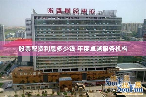 股票配资利息多少钱 年度卓越服务机构