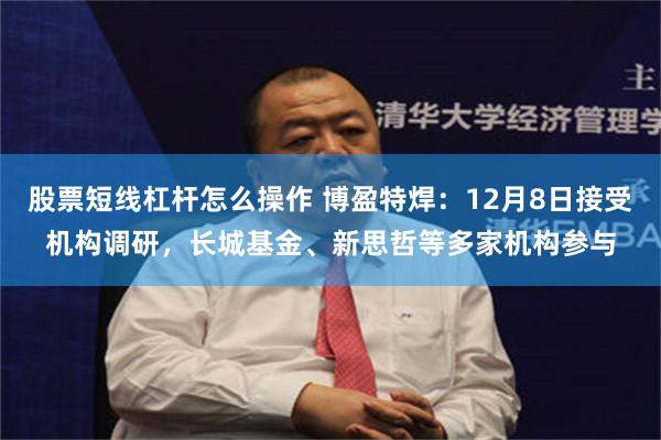 股票短线杠杆怎么操作 博盈特焊：12月8日接受机构调研，长城基金、新思哲等多家机构参与