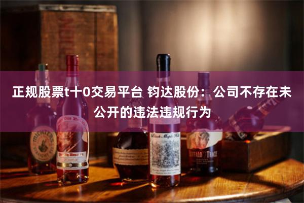 正规股票t十0交易平台 钧达股份：公司不存在未公开的违法违规行为