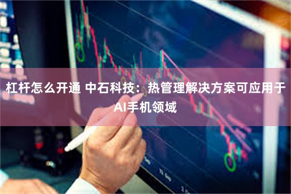 杠杆怎么开通 中石科技：热管理解决方案可应用于AI手机领域