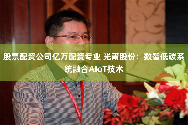 股票配资公司亿万配资专业 光莆股份：数智低碳系统融合AIoT技术