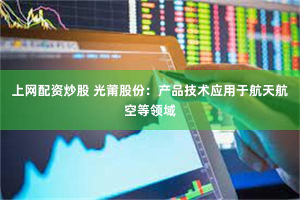 上网配资炒股 光莆股份：产品技术应用于航天航空等领域