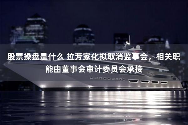 股票操盘是什么 拉芳家化拟取消监事会，相关职能由董事会审计委员会承接