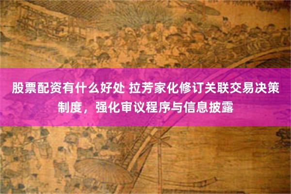 股票配资有什么好处 拉芳家化修订关联交易决策制度，强化审议程序与信息披露