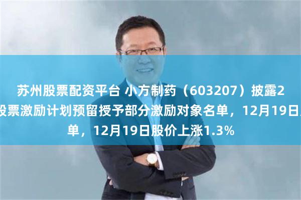 苏州股票配资平台 小方制药(603207)披露2025年限制性股票激励计划预留授予部分激励对象名单,12月19日股价上涨1.3%