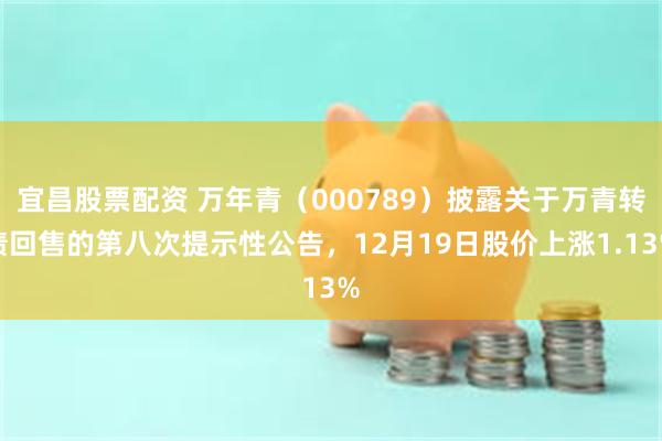 宜昌股票配资 万年青（000789）披露关于万青转债回售的第八次提示性公告，12月19日股价上涨1.13%