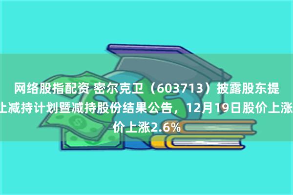 网络股指配资 密尔克卫（603713）披露股东提前终止减持计划暨减持股份结果公告，12月19日股价上涨2.6%