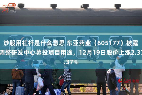 炒股用杠杆是什么意思 东亚药业（605177）披露拟调整研发中心募投项目用途，12月19日股价上涨2.37%
