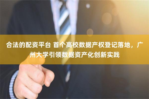 合法的配资平台 首个高校数据产权登记落地，广州大学引领数据资产化创新实践