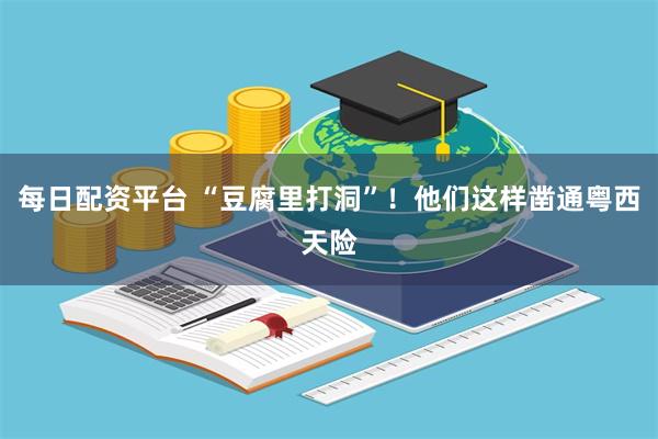每日配资平台 “豆腐里打洞”！他们这样凿通粤西天险