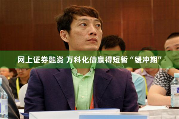 网上证劵融资 万科化债赢得短暂“缓冲期”