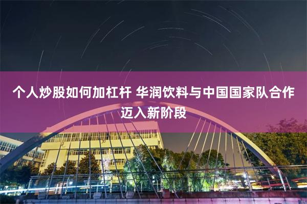 个人炒股如何加杠杆 华润饮料与中国国家队合作迈入新阶段